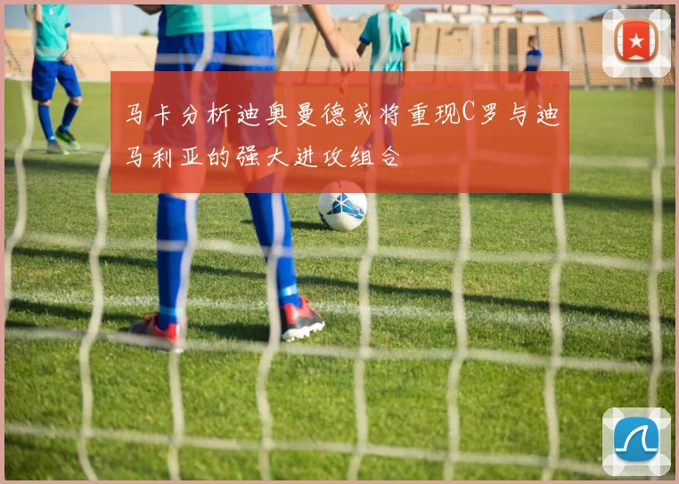 马卡分析迪奥曼德或将重现C罗与迪马利亚的强大进攻组合