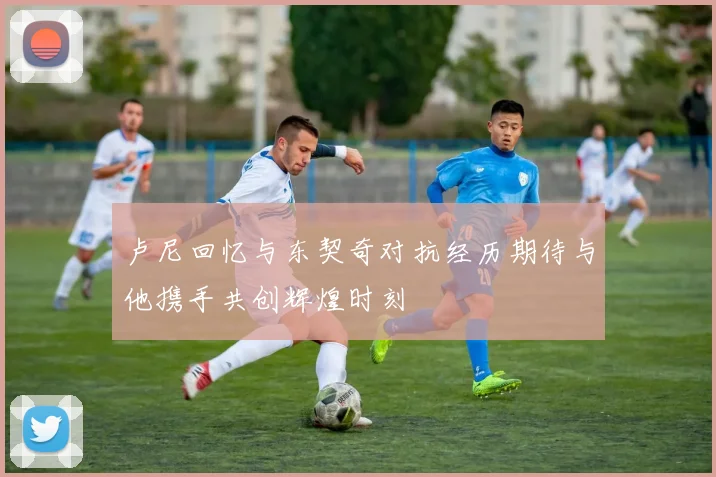 卢尼回忆与东契奇对抗经历期待与他携手共创辉煌时刻